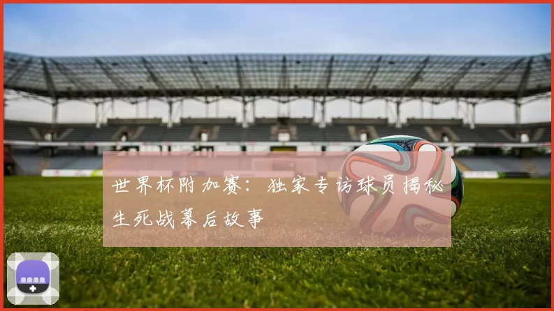 世界杯附加赛：独家专访球员揭秘生死战幕后故事