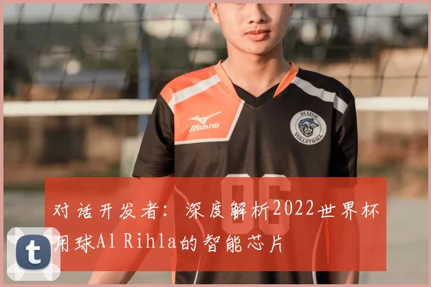 对话开发者:深度解析2022世界杯用球Al Rihla的智能芯片
