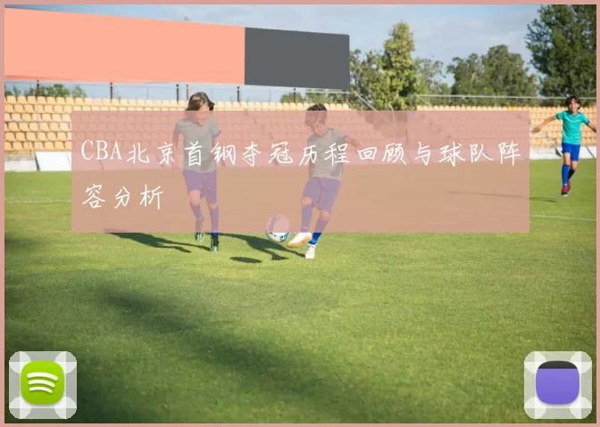 CBA北京首钢夺冠历程回顾与球队阵容分析