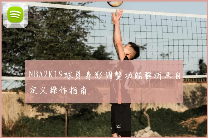 NBA2K19球员身形调整功能解析及自定义操作指南