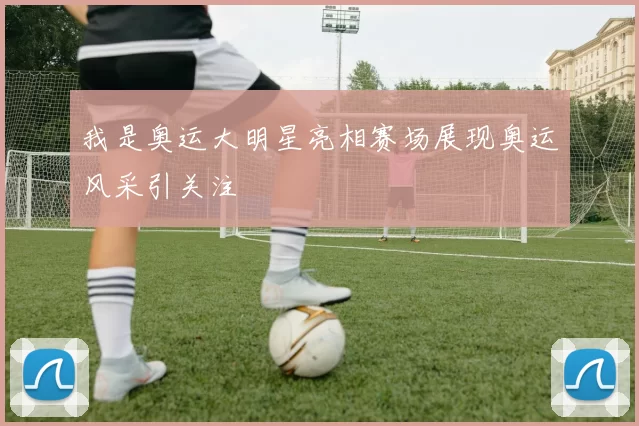 我是奥运大明星亮相赛场展现奥运风采引关注