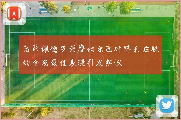 若昂佩德罗荣膺切尔西对阵利兹联的全场最佳表现引发热议