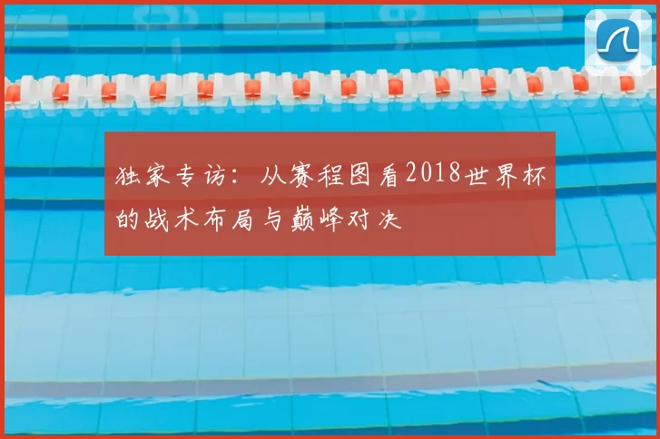 独家专访：从赛程图看2018世界杯的战术布局与巅峰对决