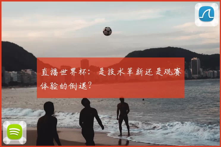 直播世界杯：是技术革新还是观赛体验的倒退？