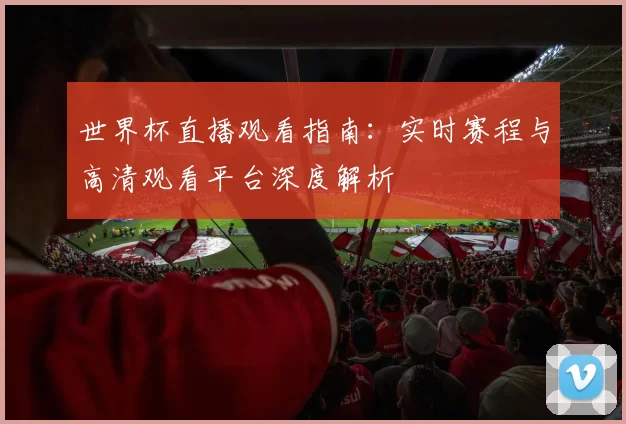 世界杯直播观看指南:实时赛程与高清观看平台深度解析