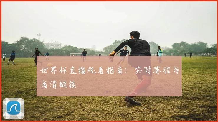 世界杯直播观看指南：实时赛程与高清链接