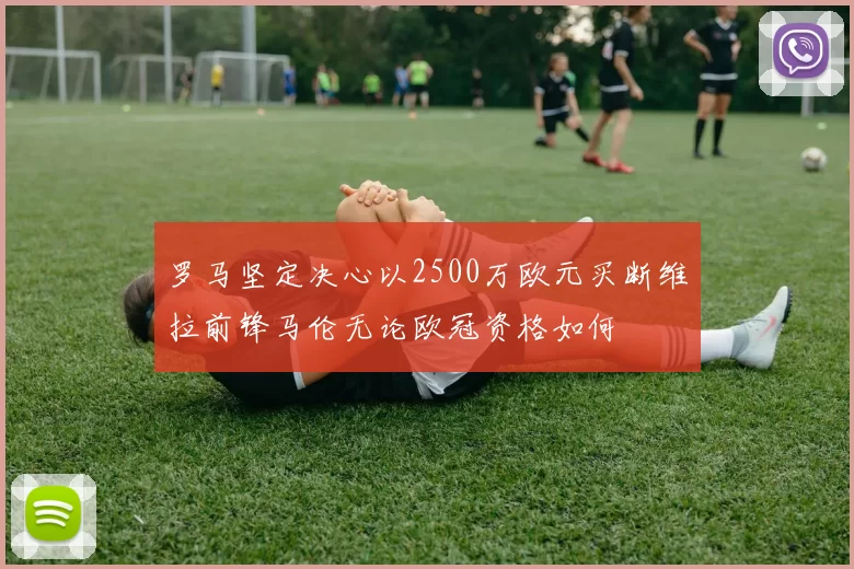 罗马坚定决心以2500万欧元买断维拉前锋马伦无论欧冠资格如何