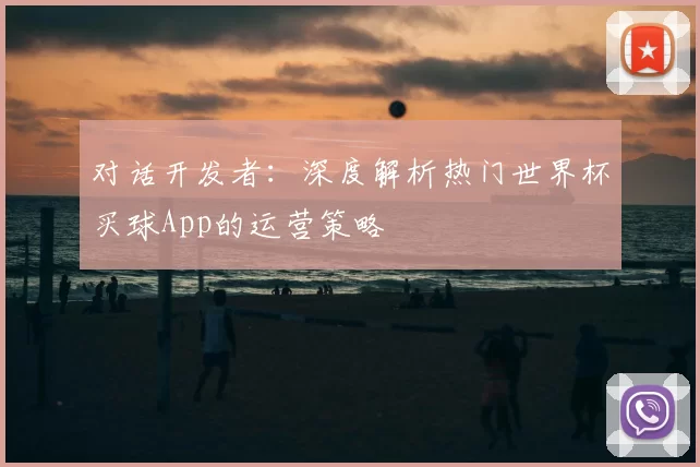 对话开发者:深度解析热门世界杯买球App的运营策略