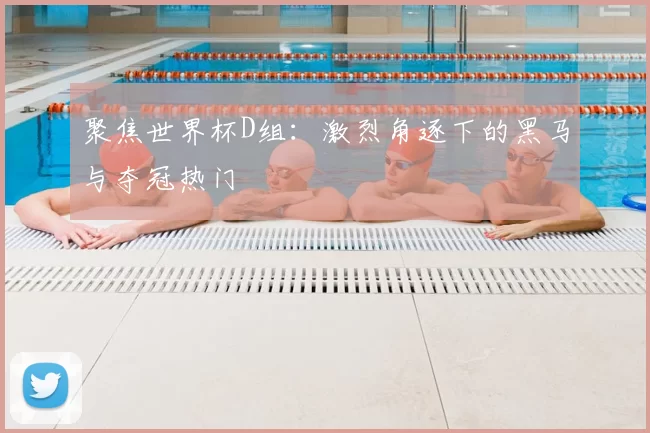 聚焦世界杯D组：激烈角逐下的黑马与夺冠热门