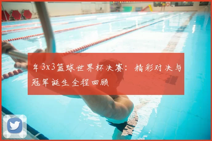 年3x3篮球世界杯决赛:精彩对决与冠军诞生全程回顾