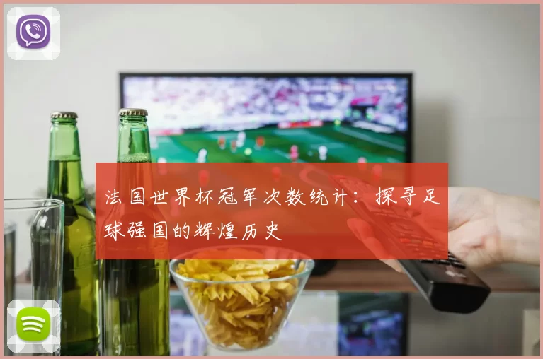 法国世界杯冠军次数统计：探寻足球强国的辉煌历史