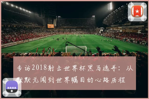 专访2018射击世界杯黑马选手：从默默无闻到世界瞩目的心路历程