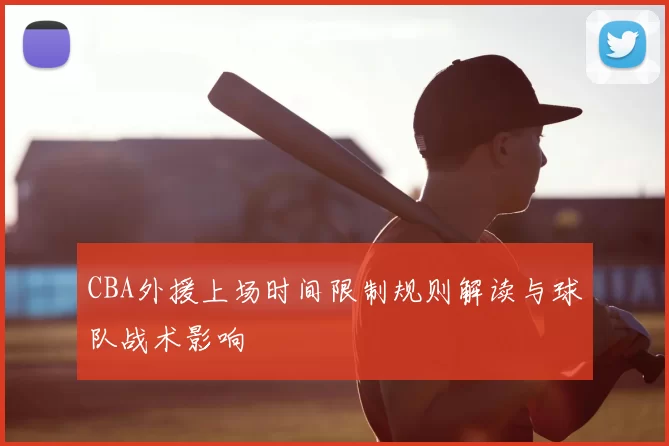 CBA外援上场时间限制规则解读与球队战术影响