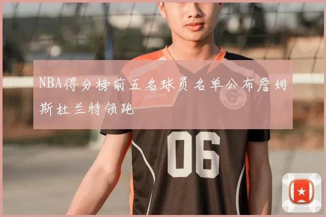 NBA得分榜前五名球员名单公布詹姆斯杜兰特领跑