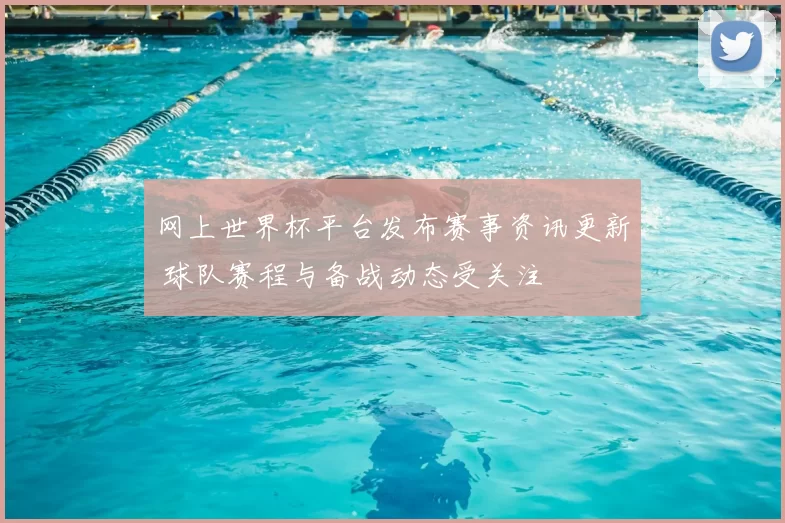 网上世界杯平台发布赛事资讯更新 球队赛程与备战动态受关注