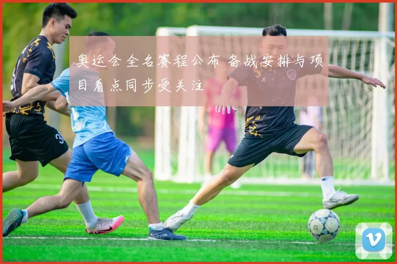 奥运会全名赛程公布 备战安排与项目看点同步受关注