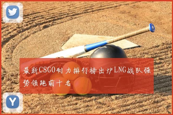 最新CSGO耐力排行榜出炉LNG战队强势领跑前十名