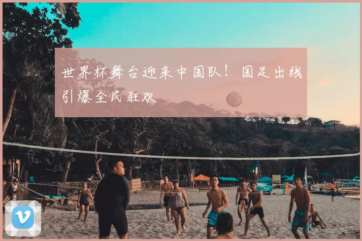 世界杯舞台迎来中国队！国足出线引爆全民狂欢