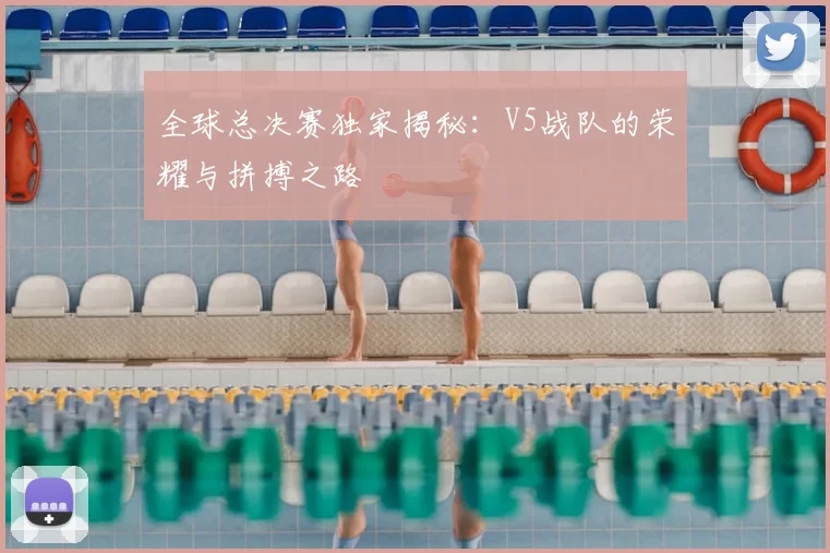 全球总决赛独家揭秘：V5战队的荣耀与拼搏之路