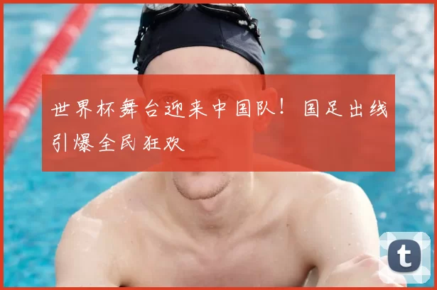 世界杯舞台迎来中国队！国足出线引爆全民狂欢