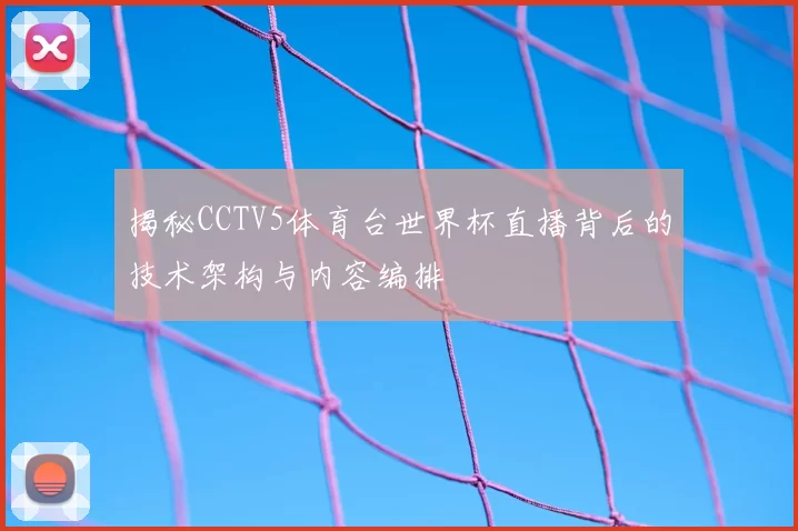 揭秘CCTV5体育台世界杯直播背后的技术架构与内容编排