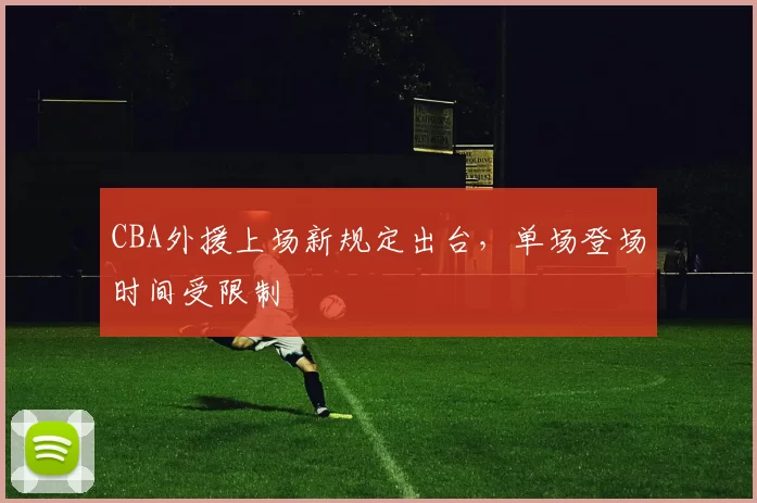CBA外援上场新规定出台，单场登场时间受限制