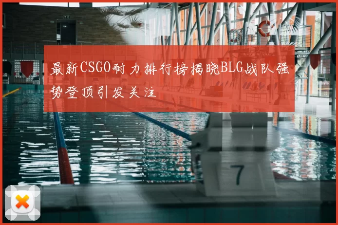 最新CSGO耐力排行榜揭晓BLG战队强势登顶引发关注