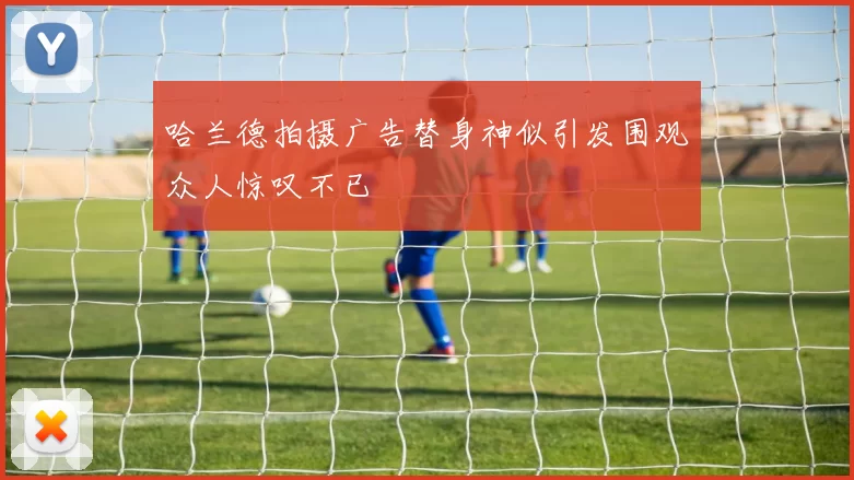 哈兰德拍摄广告替身神似引发围观众人惊叹不已