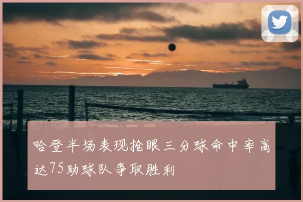 哈登半场表现抢眼三分球命中率高达75助球队争取胜利