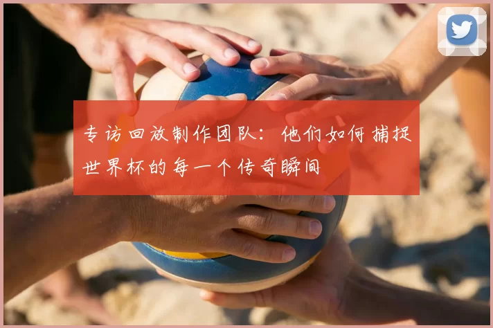 专访回放制作团队:他们如何捕捉世界杯的每一个传奇瞬间