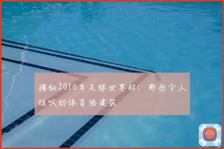 揭秘2016年足球世界杯：那些令人惊叹的体育场建筑