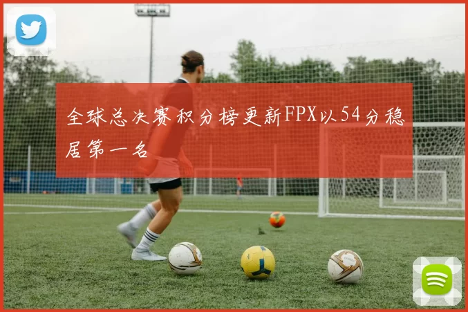 全球总决赛积分榜更新FPX以54分稳居第一名