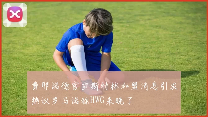 费耶诺德官宣斯特林加盟消息引发热议罗马诺称HWG来晚了
