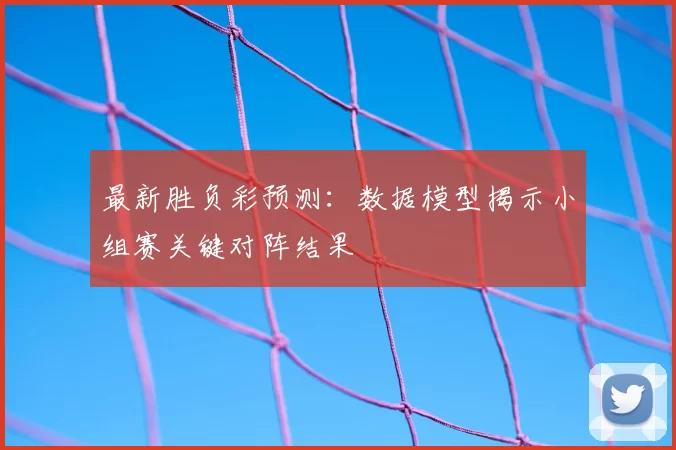 最新胜负彩预测：数据模型揭示小组赛关键对阵结果