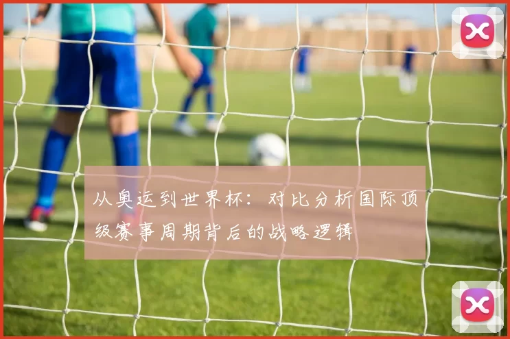 从奥运到世界杯：对比分析国际顶级赛事周期背后的战略逻辑