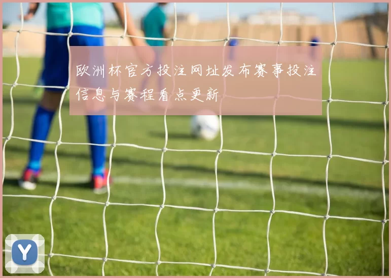 欧洲杯官方投注网址发布赛事投注信息与赛程看点更新
