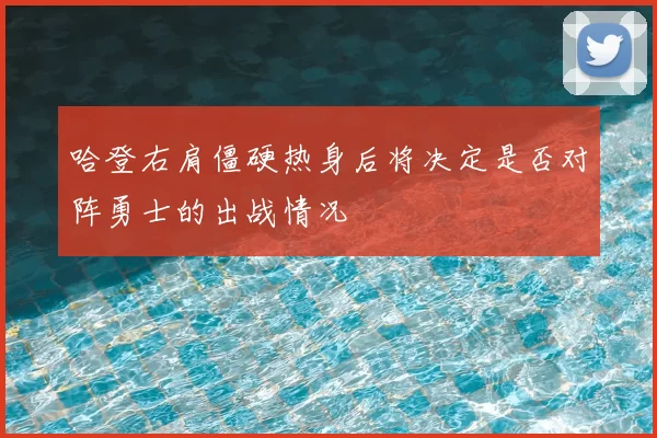 哈登右肩僵硬热身后将决定是否对阵勇士的出战情况
