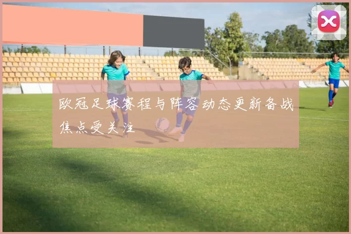 欧冠足球赛程与阵容动态更新备战焦点受关注
