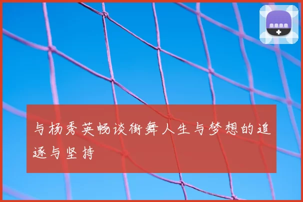 与杨秀英畅谈街舞人生与梦想的追逐与坚持