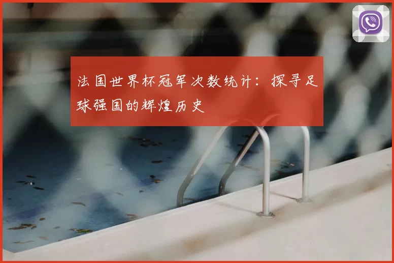 法国世界杯冠军次数统计：探寻足球强国的辉煌历史