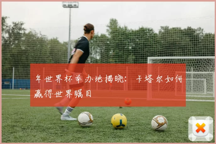 年世界杯举办地揭晓:卡塔尔如何赢得世界瞩目