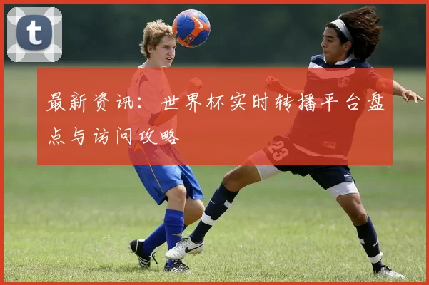 最新资讯：世界杯实时转播平台盘点与访问攻略