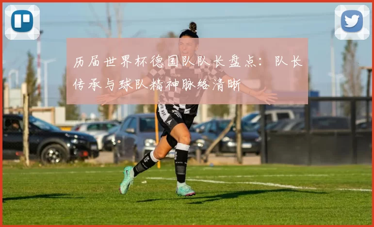 历届世界杯德国队队长盘点:队长传承与球队精神脉络清晰