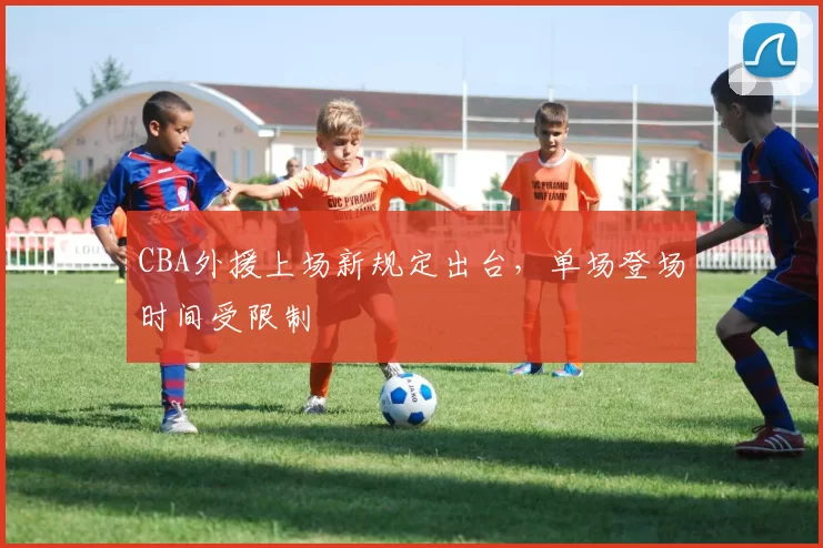 CBA外援上场新规定出台，单场登场时间受限制