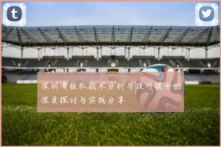 深圳滑板队战术分析与技巧提升的深度探讨与实践分享