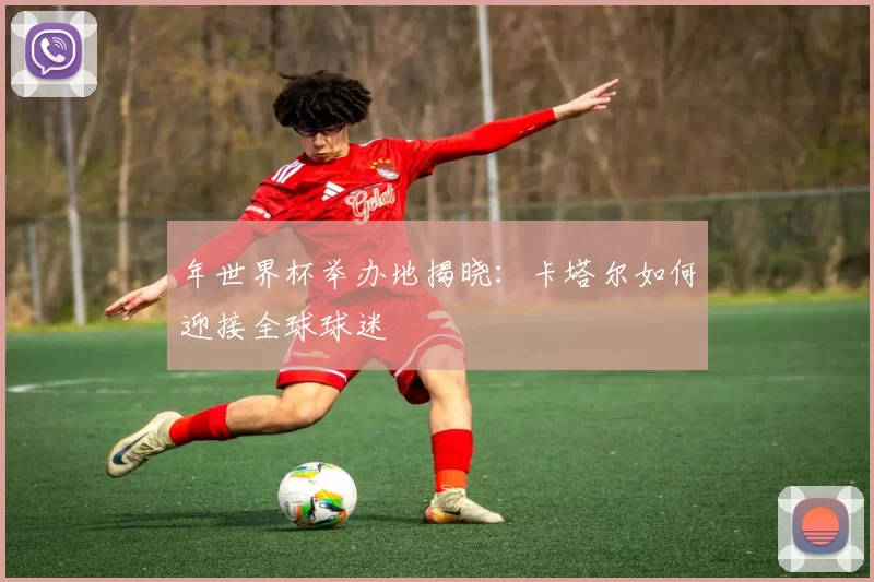 年世界杯举办地揭晓：卡塔尔如何迎接全球球迷