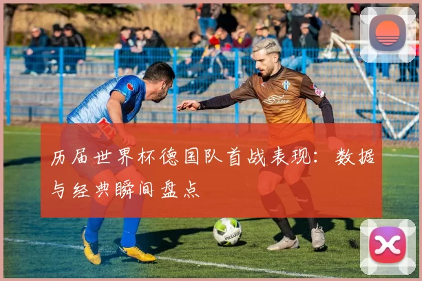 历届世界杯德国队首战表现:数据与经典瞬间盘点