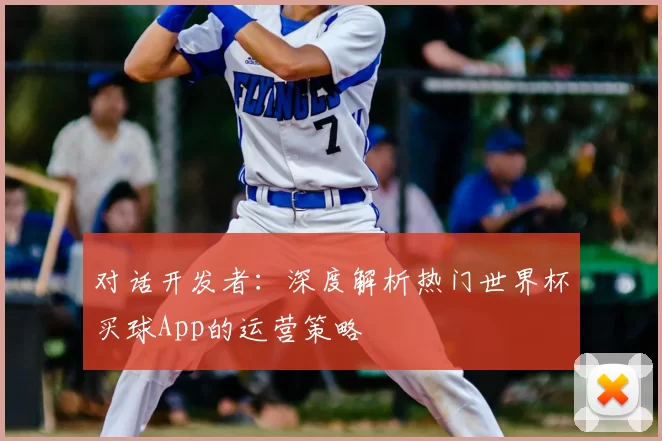 对话开发者：深度解析热门世界杯买球App的运营策略