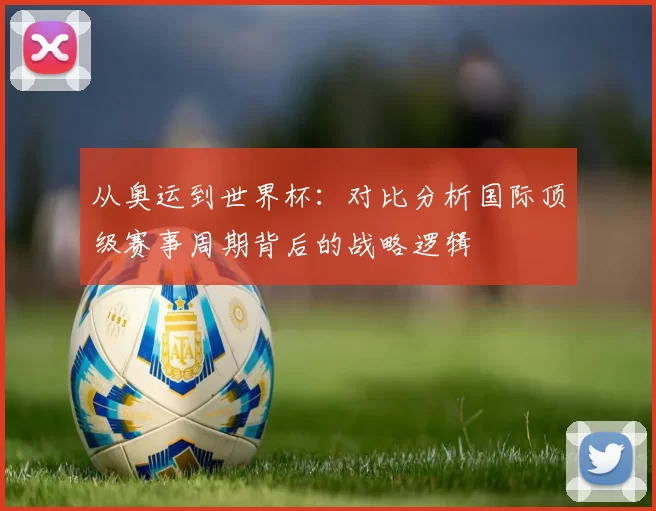 从奥运到世界杯：对比分析国际顶级赛事周期背后的战略逻辑