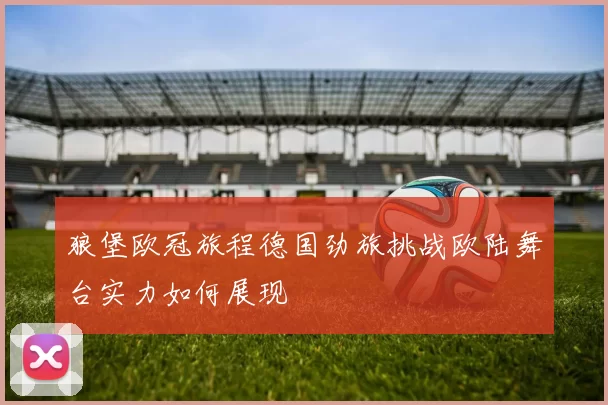 狼堡欧冠旅程德国劲旅挑战欧陆舞台实力如何展现
